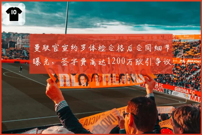 曼联官宣约罗体检合格后合同细节曝光,签字费高达1200万欧引争议