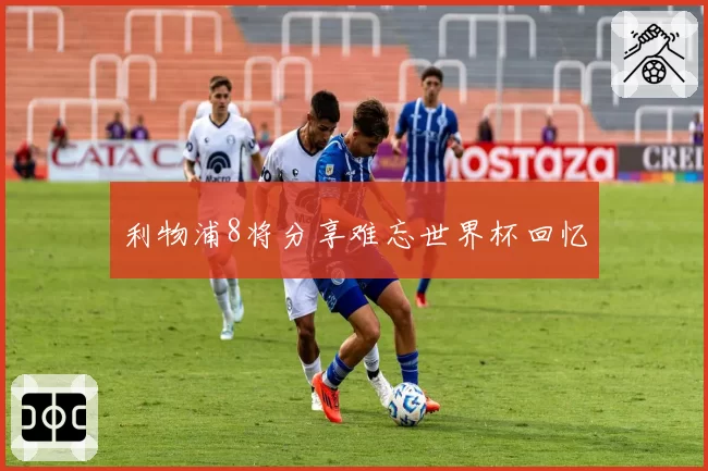利物浦8将分享难忘世界杯回忆
