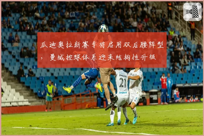 瓜迪奥拉新赛季将启用双后腰阵型，曼城控球体系迎来结构性升级