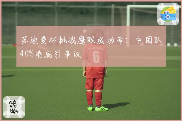 苏迪曼杯挑战鹰眼成功率:中国队40%垫底引争议