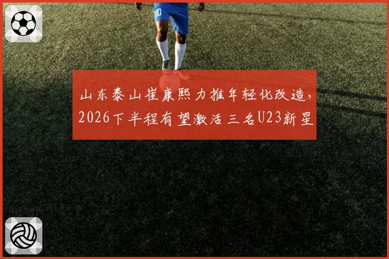 山东泰山崔康熙力推年轻化改造,2026下半程有望激活三名U23新星