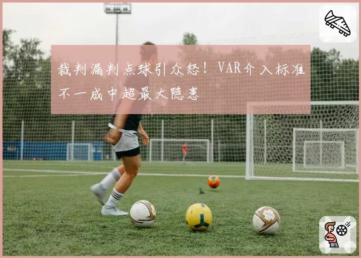 裁判漏判点球引众怒!VAR介入标准不一成中超最大隐患