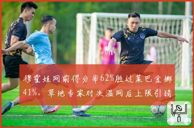 穆霍娃网前得分率62%胜过莱巴金娜41%,草地专家对决温网后上限引猜想