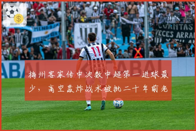 梅州客家传中次数中超第一进球最少,高空轰炸战术被批二十年前老古董