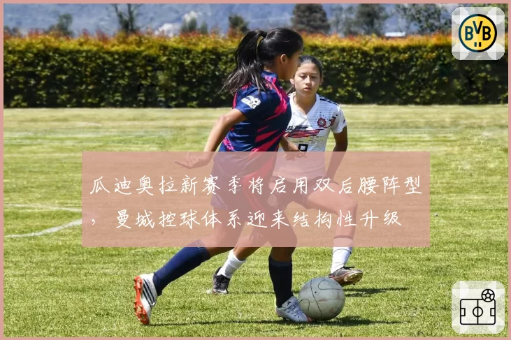 瓜迪奥拉新赛季将启用双后腰阵型,曼城控球体系迎来结构性升级