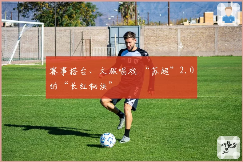 赛事搭台、文旅唱戏 “苏超”2.0的“长红秘诀”