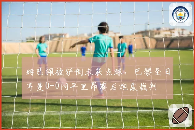 姆巴佩被铲倒未获点球，巴黎圣日耳曼0-0闷平里昂赛后炮轰裁判