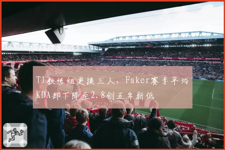 T1教练组更换三人,Faker赛季平均KDA却下降至2.8创五年新低