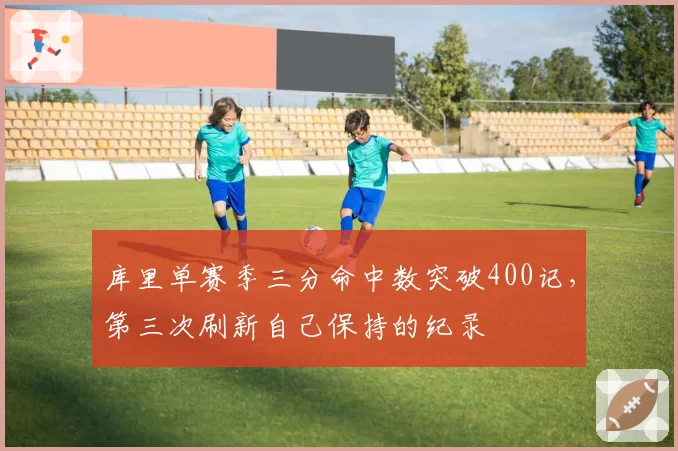 库里单赛季三分命中数突破400记,第三次刷新自己保持的纪录