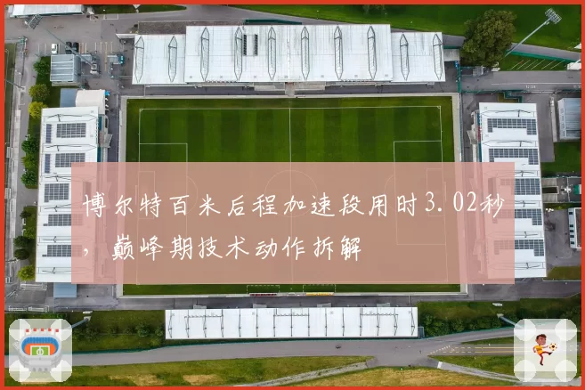 博尔特百米后程加速段用时3.02秒，巅峰期技术动作拆解