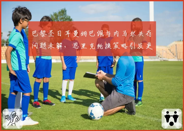 巴黎圣日耳曼姆巴佩与内马尔共存问题未解，恩里克轮换策略引发更衣室不满