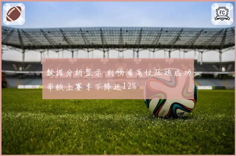 数据分析显示 利物浦高位压迫成功率较上赛季下降近12%