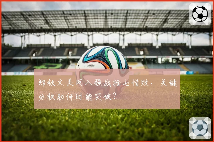 郑钦文美网八强战抢七惜败，关键分软肋何时能突破？