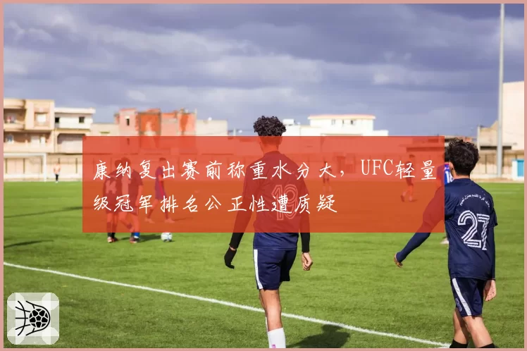 康纳复出赛前称重水分大，UFC轻量级冠军排名公正性遭质疑