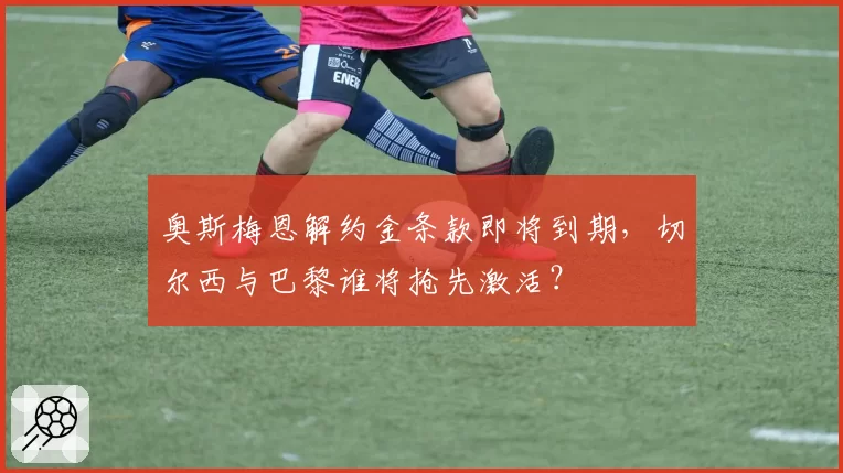 奥斯梅恩解约金条款即将到期,切尔西与巴黎谁将抢先激活?