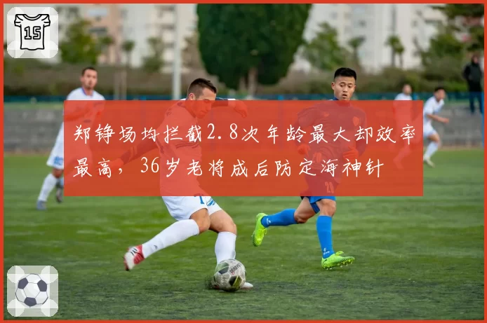 郑铮场均拦截2.8次年龄最大却效率最高,36岁老将成后防定海神针