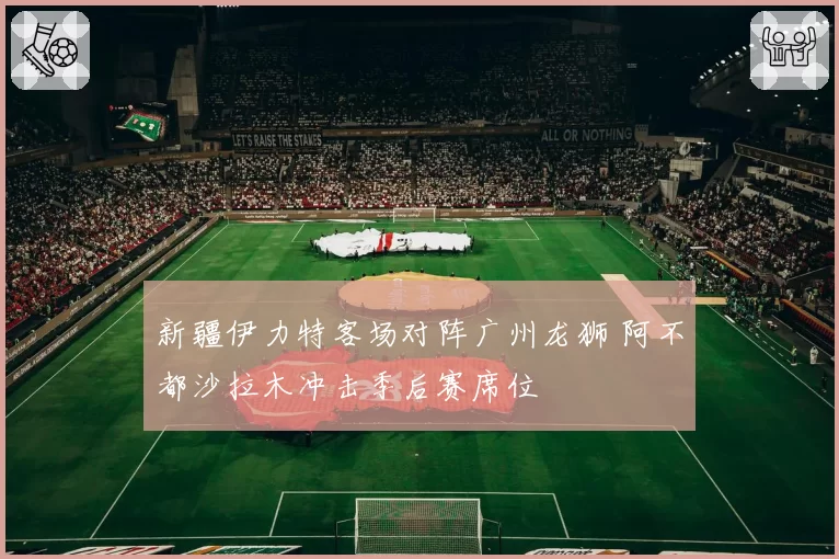 新疆伊力特客场对阵广州龙狮 阿不都沙拉木冲击季后赛席位