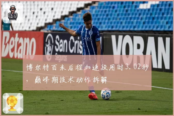 博尔特百米后程加速段用时3.02秒,巅峰期技术动作拆解