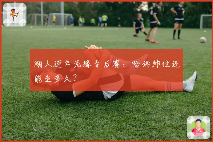 湖人连年无缘季后赛，哈姆帅位还能坐多久？