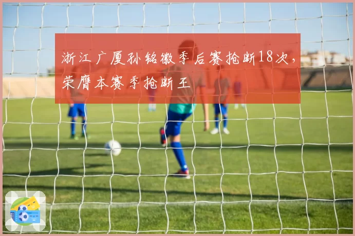 浙江广厦孙铭徽季后赛抢断18次,荣膺本赛季抢断王