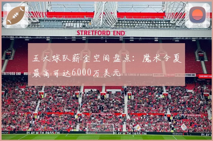 五大球队薪金空间盘点:魔术今夏最高可达6000万美元