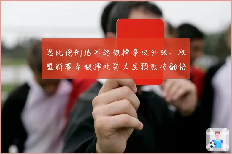 恩比德倒地不起假摔争议升级，联盟新赛季假摔处罚力度预测将翻倍