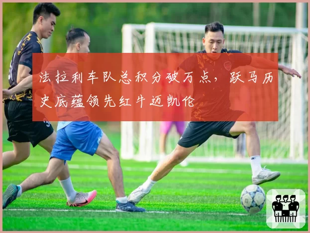 法拉利车队总积分破万点,跃马历史底蕴领先红牛迈凯伦