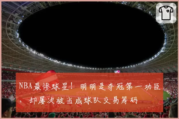NBA最惨球星!明明是夺冠第一功臣,却屡次被当成球队交易筹码