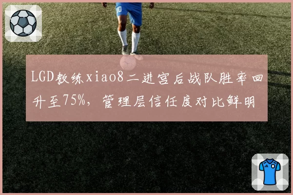 LGD教练xiao8二进宫后战队胜率回升至75%,管理层信任度对比鲜明