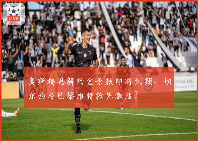 奥斯梅恩解约金条款即将到期,切尔西与巴黎谁将抢先激活?