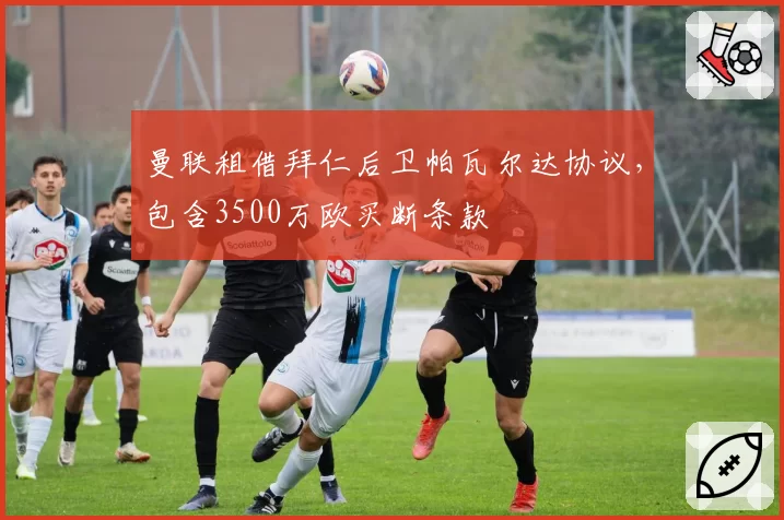 曼联租借拜仁后卫帕瓦尔达协议,包含3500万欧买断条款