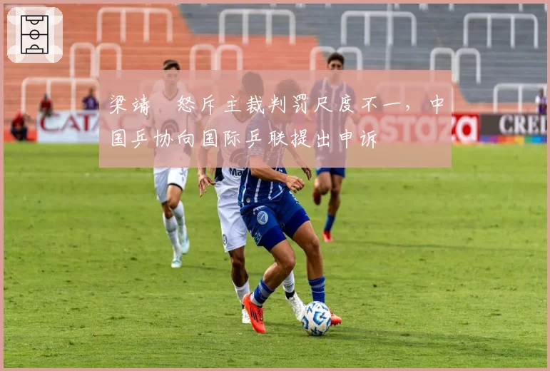 梁靖崑怒斥主裁判罚尺度不一,中国乒协向国际乒联提出申诉