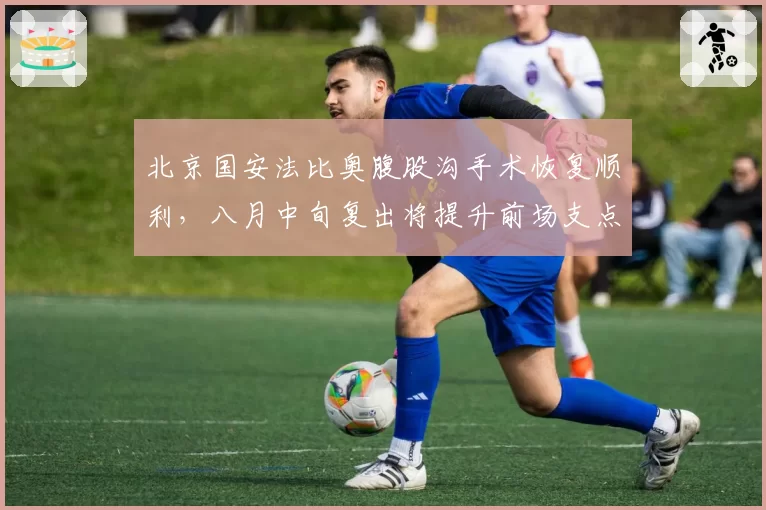 北京国安法比奥腹股沟手术恢复顺利，八月中旬复出将提升前场支点能力