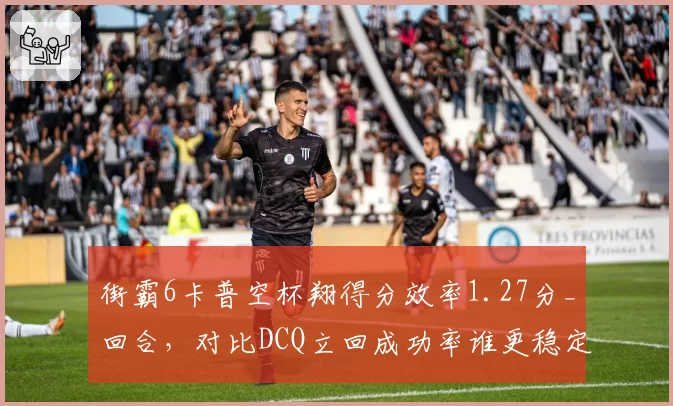 街霸6卡普空杯翔得分效率1.27分_回合,对比DCQ立回成功率谁更稳定?