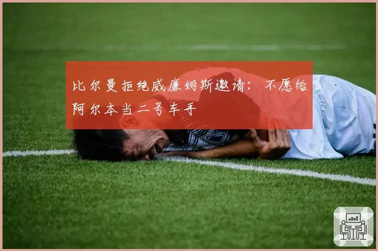 比尔曼拒绝威廉姆斯邀请:不愿给阿尔本当二号车手