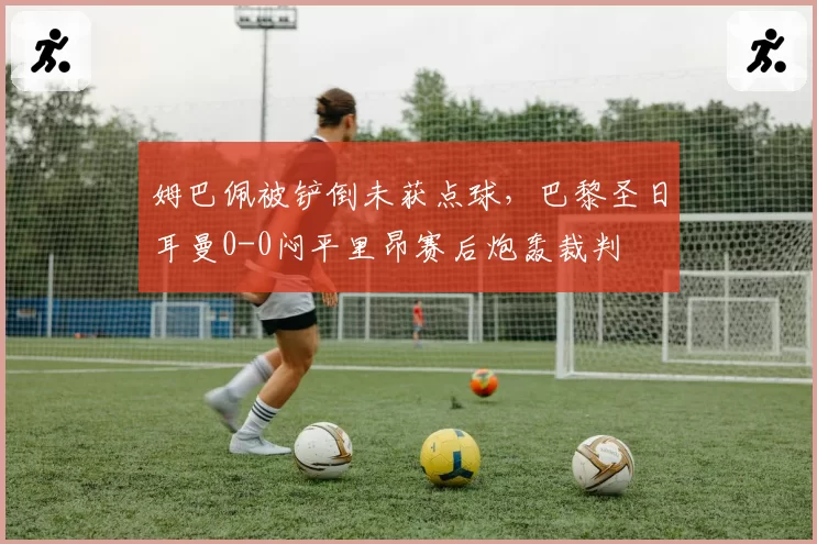 姆巴佩被铲倒未获点球，巴黎圣日耳曼0-0闷平里昂赛后炮轰裁判
