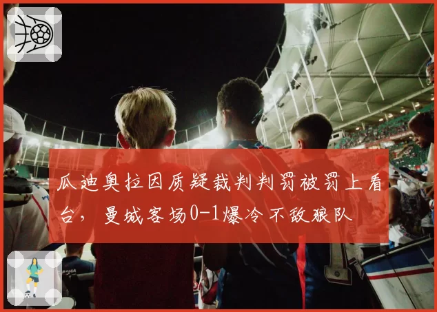 瓜迪奥拉因质疑裁判判罚被罚上看台,曼城客场0-1爆冷不敌狼队