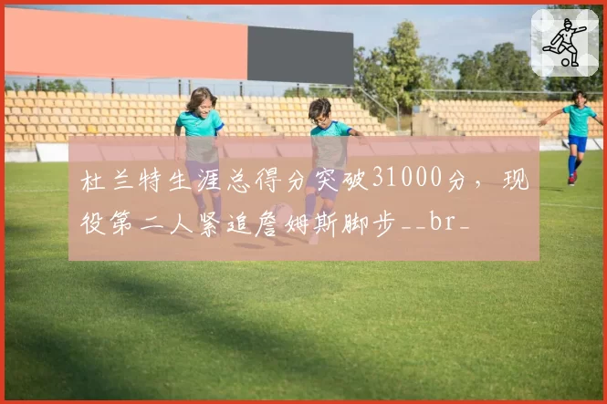 杜兰特生涯总得分突破31000分，现役第二人紧追詹姆斯脚步__br_