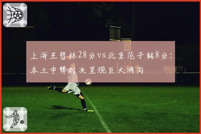 上海王哲林28分vs北京范子铭8分：本土中锋对决呈现巨大鸿沟