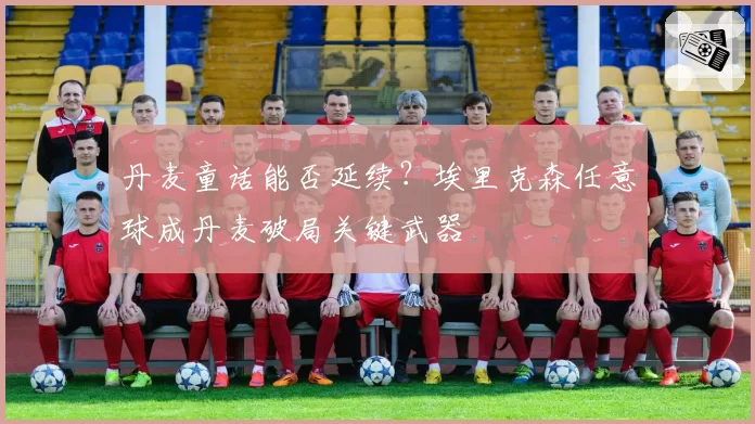 丹麦童话能否延续？埃里克森任意球成丹麦破局关键武器