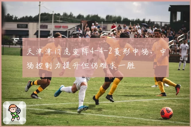天津津门虎变阵4-4-2菱形中场，中场控制力提升但仍难求一胜