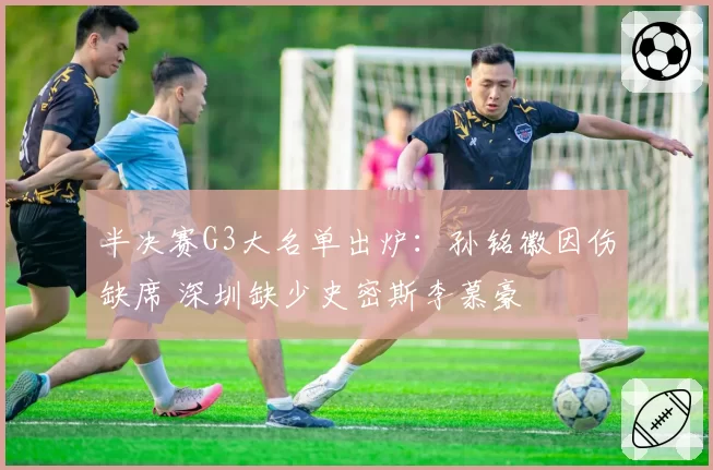 半决赛G3大名单出炉：孙铭徽因伤缺席 深圳缺少史密斯李慕豪