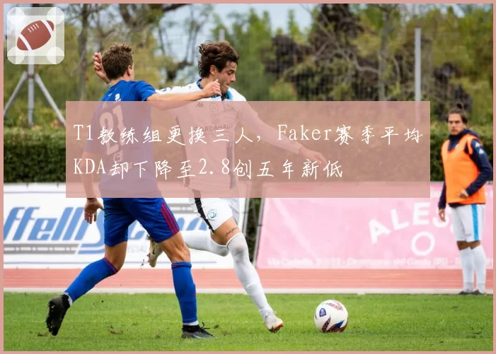 T1教练组更换三人,Faker赛季平均KDA却下降至2.8创五年新低