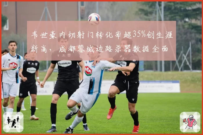 韦世豪内切射门转化率超35%创生涯新高,成都蓉城边路杀器数据全面升级