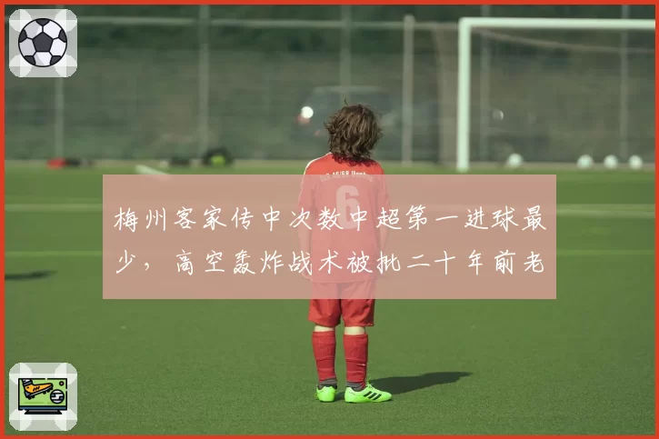 梅州客家传中次数中超第一进球最少,高空轰炸战术被批二十年前老古董