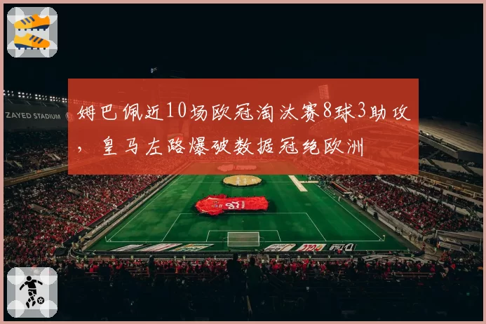 姆巴佩近10场欧冠淘汰赛8球3助攻，皇马左路爆破数据冠绝欧洲