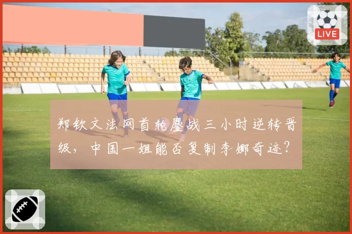 郑钦文法网首轮鏖战三小时逆转晋级,中国一姐能否复制李娜奇迹?