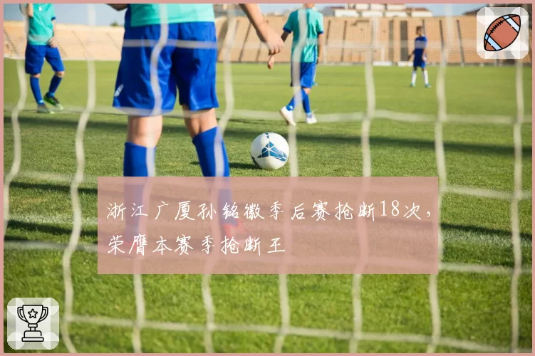 浙江广厦孙铭徽季后赛抢断18次，荣膺本赛季抢断王
