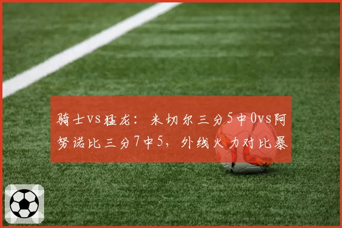 骑士vs猛龙：米切尔三分5中0vs阿努诺比三分7中5，外线火力对比暴露战术短板