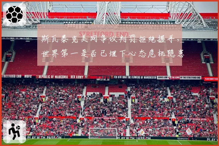 斯瓦泰克美网争议判罚拒绝握手,世界第一是否已埋下心态危机隐患?